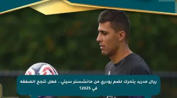 ريال مدريد يتحرك لضم رودري من مانشستر سيتي.. فهل تنجح الصفقة في 2025؟
